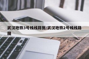 武汉地铁3号线线路图/武汉地铁2号线线路图