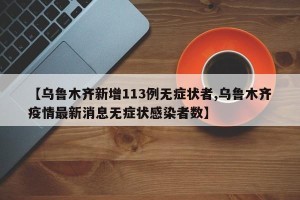 【乌鲁木齐新增113例无症状者,乌鲁木齐疫情最新消息无症状感染者数】