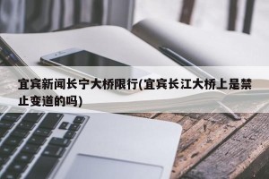 宜宾新闻长宁大桥限行(宜宾长江大桥上是禁止变道的吗)