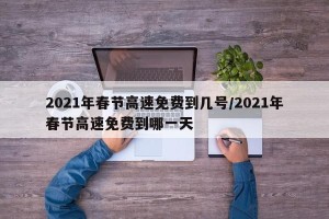 2021年春节高速免费到几号/2021年春节高速免费到哪一天