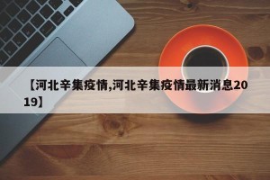 【河北辛集疫情,河北辛集疫情最新消息2019】