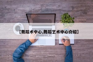 【舞蹈术中心,舞蹈艺术中心介绍】