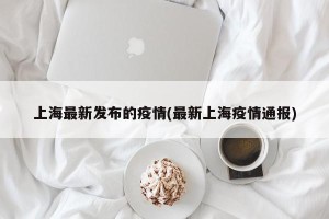 上海最新发布的疫情(最新上海疫情通报)