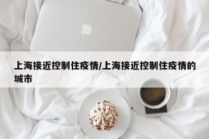 上海接近控制住疫情/上海接近控制住疫情的城市