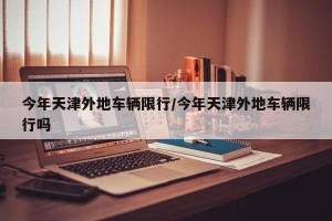 今年天津外地车辆限行/今年天津外地车辆限行吗