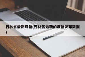 吉林省最新疫情(吉林省最新的疫情发布数据)