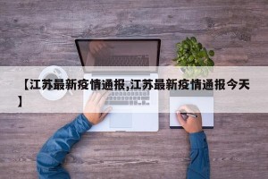 【江苏最新疫情通报,江苏最新疫情通报今天】