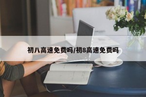 初八高速免费吗/初8高速免费吗