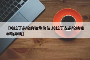 【帕拉丁前轮的轴承价位,帕拉丁左前轮换完半轴异响】
