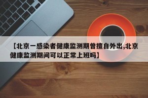 【北京一感染者健康监测期曾擅自外出,北京健康监测期间可以正常上班吗】