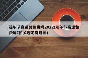 端午节高速路免费吗2022(端午节高速免费吗?相关规定有哪些)