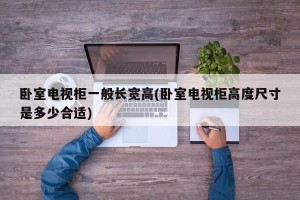 卧室电视柜一般长宽高(卧室电视柜高度尺寸是多少合适)