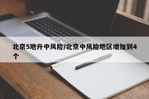 北京5地升中风险/北京中风险地区增加到4个