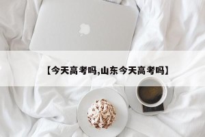 【今天高考吗,山东今天高考吗】