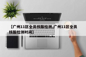 【广州11区全员核酸检测,广州11区全员核酸检测时间】