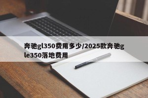 奔驰gl350费用多少/2025款奔驰gle350落地费用