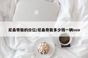尼桑奇骏的价位/尼桑奇骏多少钱一辆suv