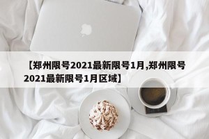 【郑州限号2021最新限号1月,郑州限号2021最新限号1月区域】
