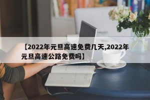 【2022年元旦高速免费几天,2022年元旦高速公路免费吗】