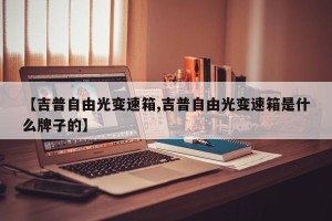 【吉普自由光变速箱,吉普自由光变速箱是什么牌子的】