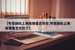 【专家回应上海疫情是否可控,专家回应上海疫情是否可控了】