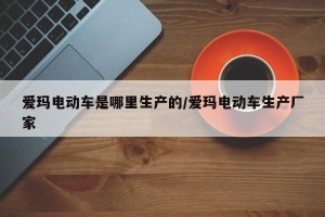 爱玛电动车是哪里生产的/爱玛电动车生产厂家
