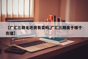 【广汇三期毛坯房有卖吗,广汇三期属于哪个街道】