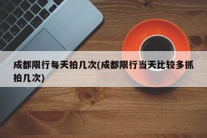 成都限行每天拍几次(成都限行当天比较多抓拍几次)