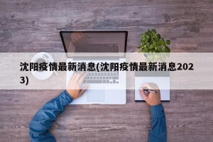 沈阳疫情最新消息(沈阳疫情最新消息2023)