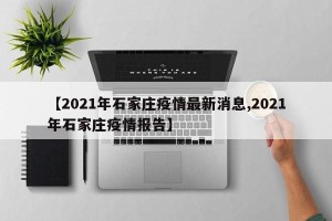 【2021年石家庄疫情最新消息,2021年石家庄疫情报告】