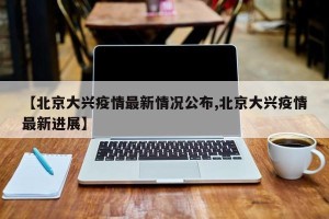 【北京大兴疫情最新情况公布,北京大兴疫情最新进展】