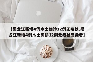【黑龙江新增4例本土确诊12例无症状,黑龙江新增4例本土确诊12例无症状感染者】