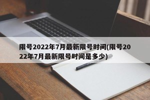 限号2022年7月最新限号时间(限号2022年7月最新限号时间是多少)