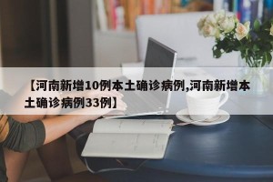 【河南新增10例本土确诊病例,河南新增本土确诊病例33例】