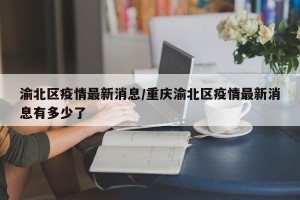 渝北区疫情最新消息/重庆渝北区疫情最新消息有多少了
