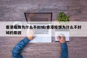 香港疫情为什么不封城/香港疫情为什么不封城的原因