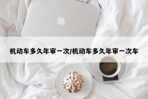 机动车多久年审一次/机动车多久年审一次车