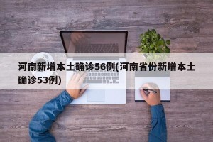 河南新增本土确诊56例(河南省份新增本土确诊53例)