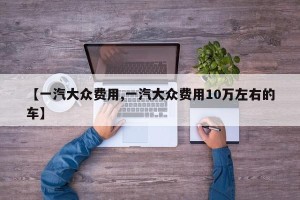 【一汽大众费用,一汽大众费用10万左右的车】