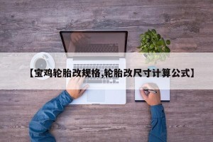 【宝鸡轮胎改规格,轮胎改尺寸计算公式】
