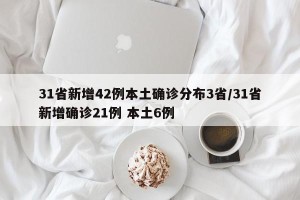 31省新增42例本土确诊分布3省/31省新增确诊21例 本土6例