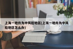 上海一地升为中风险地区(上海一地升为中风险地区怎么办)