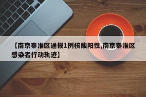 【南京秦淮区通报1例核酸阳性,南京秦淮区感染者行动轨迹】