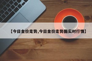 【今日金价走势,今日金价走势图实时行情】