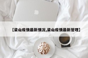 【梁山疫情最新情况,梁山疫情最新管理】