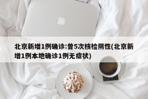 北京新增1例确诊:曾5次核检阴性(北京新增1例本地确诊1例无症状)