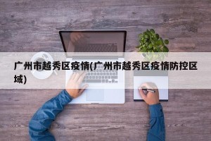 广州市越秀区疫情(广州市越秀区疫情防控区域)