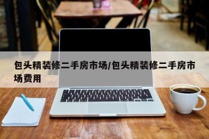 包头精装修二手房市场/包头精装修二手房市场费用