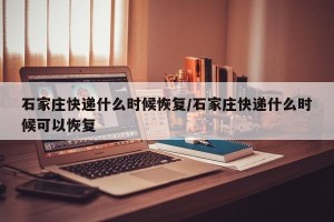 石家庄快递什么时候恢复/石家庄快递什么时候可以恢复