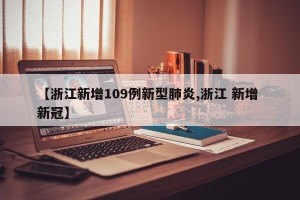 【浙江新增109例新型肺炎,浙江 新增 新冠】